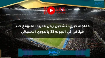 مفاجأة كبرى: تشكيل ريال مدريد المتوقع ضد خيتافي في الجولة 33 بالدوري الإسباني